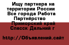 Ищу партнера на территории России  - Все города Работа » Партнёрство   . Приморский край,Спасск-Дальний г.